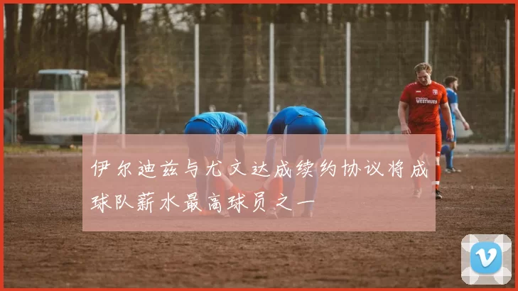 伊尔迪兹与尤文达成续约协议将成球队薪水最高球员之一