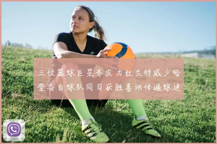 三位篮球巨星齐发力杜兰特威少哈登各自球队同日获胜喜讯传遍球迷圈