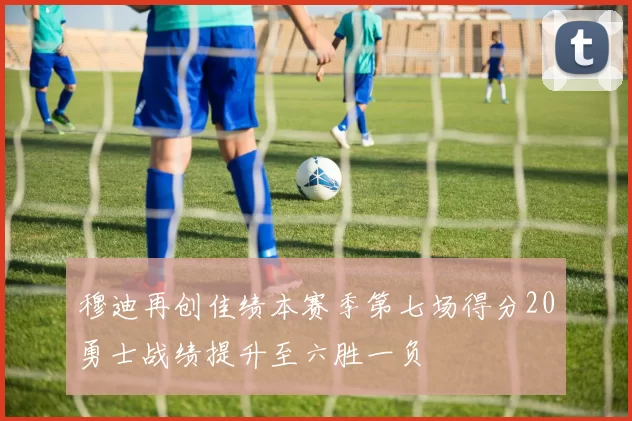 穆迪再创佳绩本赛季第七场得分20勇士战绩提升至六胜一负