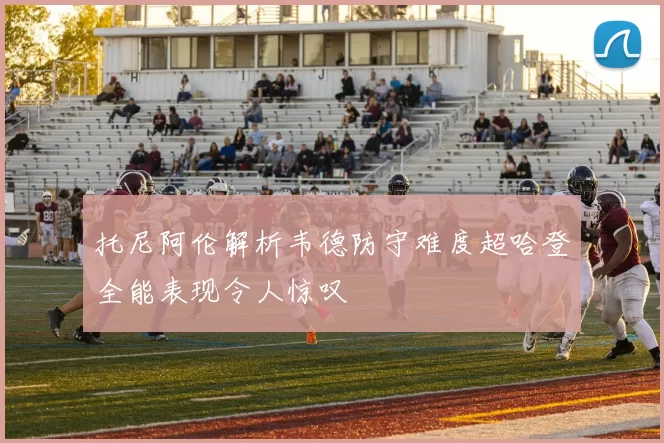 托尼阿伦解析韦德防守难度超哈登全能表现令人惊叹