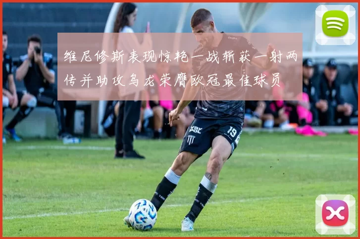 维尼修斯表现惊艳一战斩获一射两传并助攻乌龙荣膺欧冠最佳球员