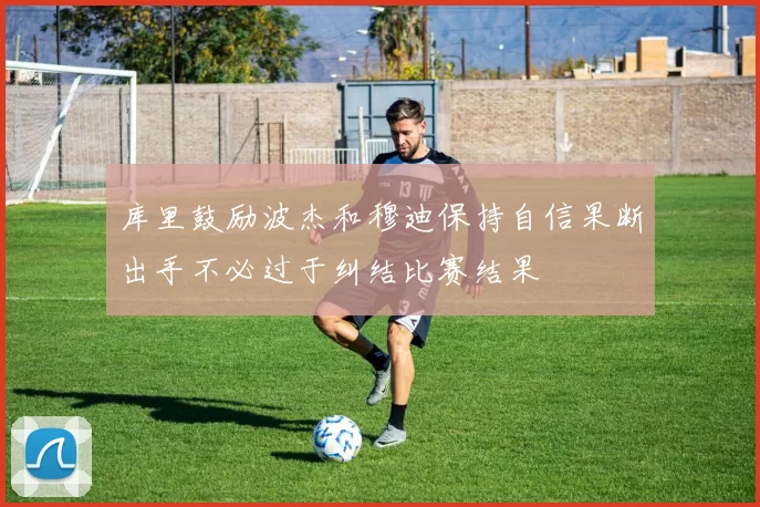 库里鼓励波杰和穆迪保持自信果断出手不必过于纠结比赛结果