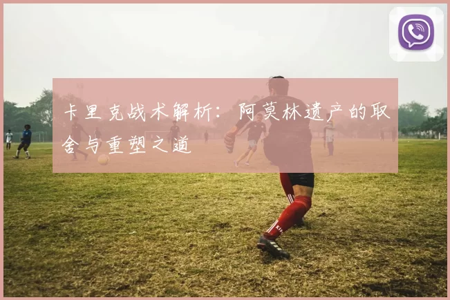 卡里克战术解析：阿莫林遗产的取舍与重塑之道