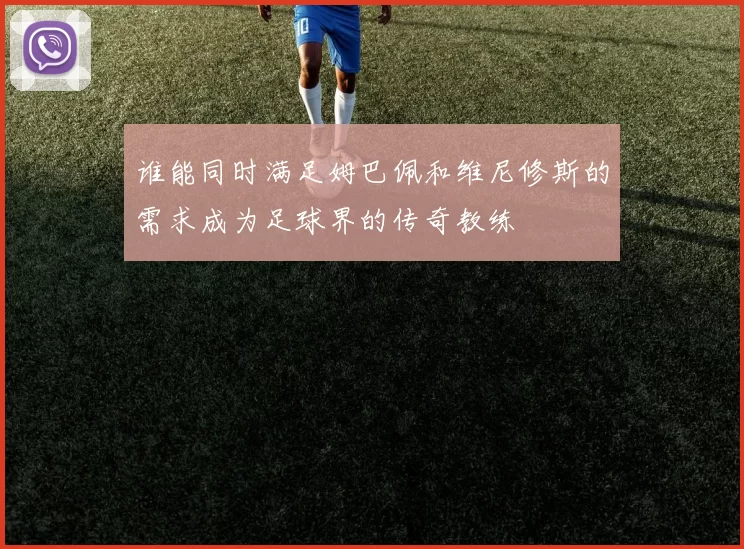 谁能同时满足姆巴佩和维尼修斯的需求成为足球界的传奇教练