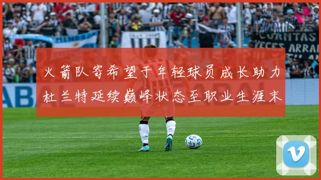 火箭队寄希望于年轻球员成长助力杜兰特延续巅峰状态至职业生涯末期