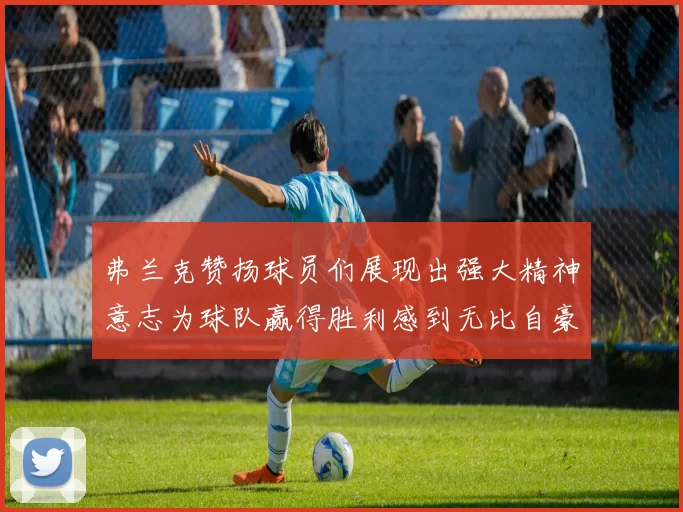 弗兰克赞扬球员们展现出强大精神意志为球队赢得胜利感到无比自豪